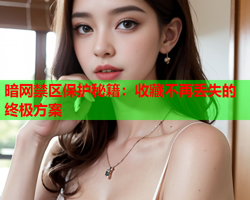 暗网禁区保护秘籍:收藏不再丢失的终极方案 暗网禁区保护秘籍:收藏不再丢失的终极方案