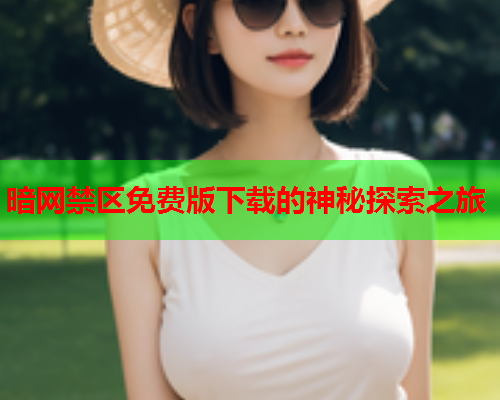 暗网禁区免费版下载的神秘探索之旅 暗网禁区免费版下载的神秘探索之旅