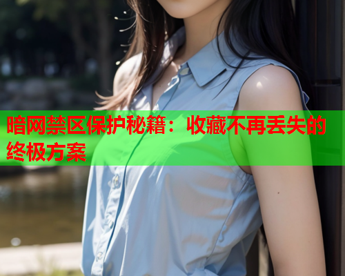 暗网禁区保护秘籍:收藏不再丢失的终极方案 暗网禁区保护秘籍:收藏不再丢失的终极方案