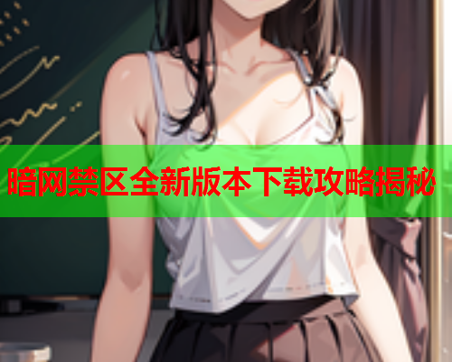 暗网禁区全新版本下载攻略揭秘 暗网禁区全新版本下载攻略揭秘