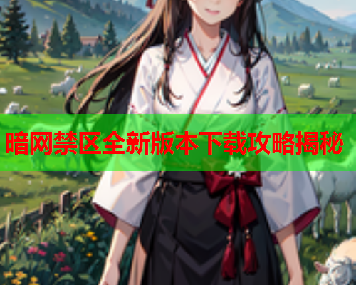 暗网禁区全新版本下载攻略揭秘 暗网禁区全新版本下载攻略揭秘