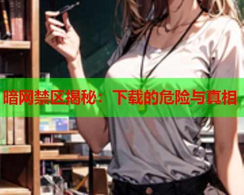 暗网禁区揭秘:下载的危险与真相 暗网禁区揭秘:下载的危险与真相