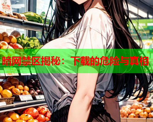 暗网禁区揭秘:下载的危险与真相 暗网禁区揭秘:下载的危险与真相