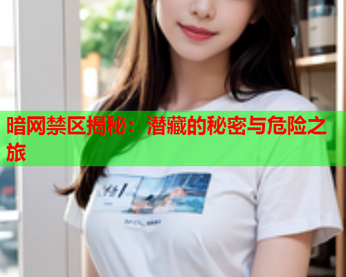 暗网禁区揭秘:潜藏的秘密与危险之旅 暗网禁区揭秘:潜藏的秘密与危险之旅