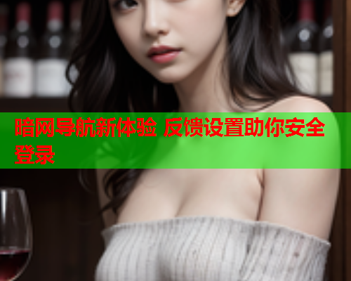 暗网导航新体验 反馈设置助你安全登录 暗网导航新体验 反馈设置助你安全登录