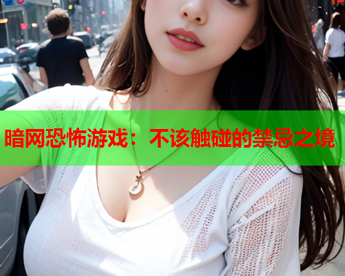 暗网恐怖游戏:不该触碰的禁忌之境 暗网恐怖游戏:不该触碰的禁忌之境