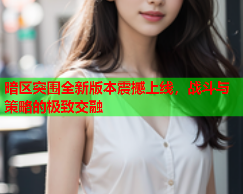 暗区突围全新版本震撼上线,战斗与策略的极致交融 暗区突围全新版本震撼上线,战斗与策略的极致交融