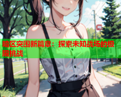 暗区突围新篇章:探索未知战场的极限挑战 暗区突围新篇章:探索未知战场的极限挑战