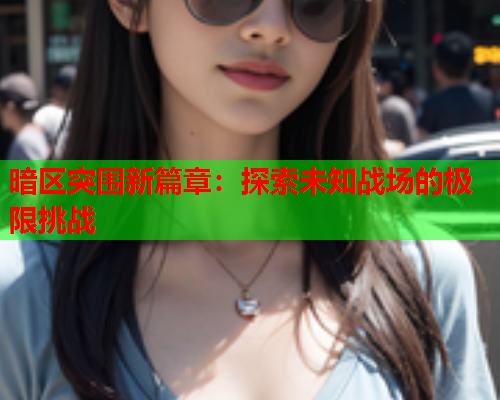暗区突围新篇章:探索未知战场的极限挑战 暗区突围新篇章:探索未知战场的极限挑战