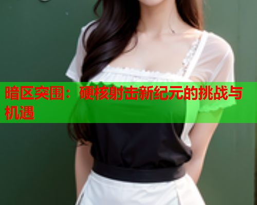 暗区突围:硬核射击新纪元的挑战与机遇 暗区突围:硬核射击新纪元的挑战与机遇