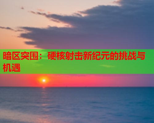 暗区突围:硬核射击新纪元的挑战与机遇 暗区突围:硬核射击新纪元的挑战与机遇