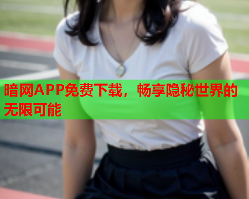 暗网APP免费下载,畅享隐秘世界的无限可能 暗网APP免费下载,畅享隐秘世界的无限可能