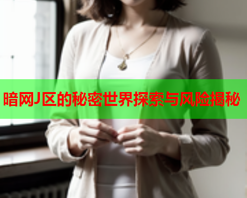 暗网J区的秘密世界探索与风险揭秘 暗网J区的秘密世界探索与风险揭秘