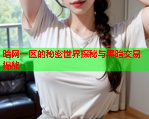 暗网一区的秘密世界探秘与黑暗交易揭秘 暗网一区的秘密世界探秘与黑暗交易揭秘