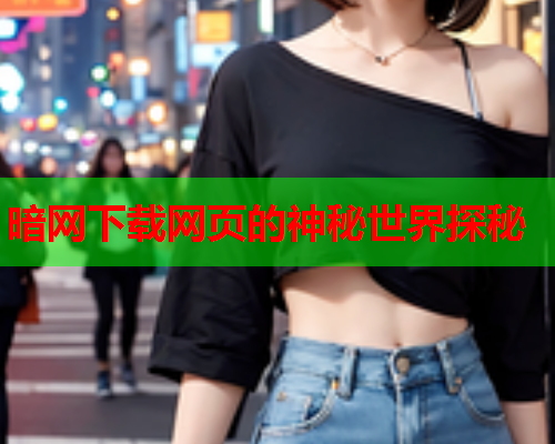 暗网下载网页的神秘世界探秘 暗网下载网页的神秘世界探秘