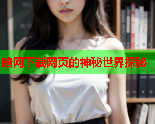 暗网下载网页的神秘世界探秘 暗网下载网页的神秘世界探秘
