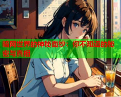 暗网世界的神秘面纱:你不知道的秘密与真相 暗网世界的神秘面纱:你不知道的秘密与真相