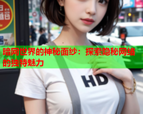 暗网世界的神秘面纱:探索隐秘网络的独特魅力 暗网世界的神秘面纱:探索隐秘网络的独特魅力