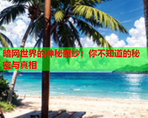 暗网世界的神秘面纱:你不知道的秘密与真相 暗网世界的神秘面纱:你不知道的秘密与真相