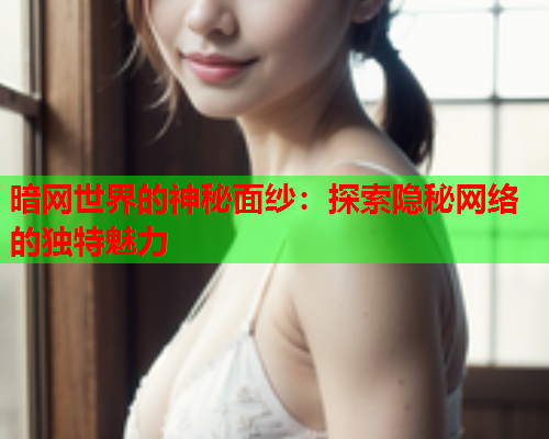 暗网世界的神秘面纱:探索隐秘网络的独特魅力 暗网世界的神秘面纱:探索隐秘网络的独特魅力