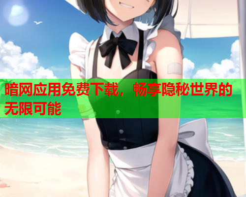 暗网应用免费下载,畅享隐秘世界的无限可能 暗网应用免费下载,畅享隐秘世界的无限可能