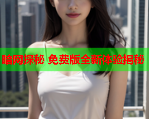 暗网探秘 免费版全新体验揭秘 暗网探秘 免费版全新体验揭秘