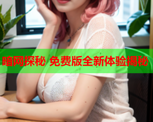 暗网探秘 免费版全新体验揭秘 暗网探秘 免费版全新体验揭秘