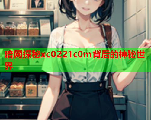 暗网探秘xc0221c0m背后的神秘世界 暗网探秘xc0221c0m背后的神秘世界