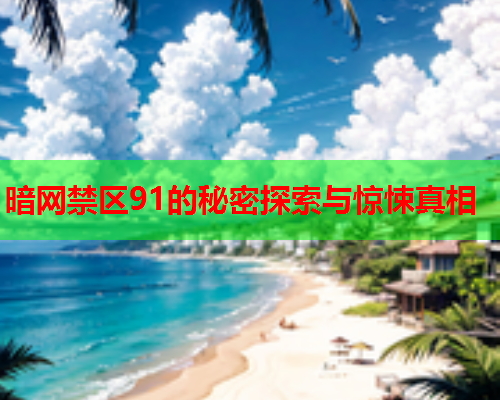 暗网禁区91的秘密探索与惊悚真相 暗网禁区91的秘密探索与惊悚真相