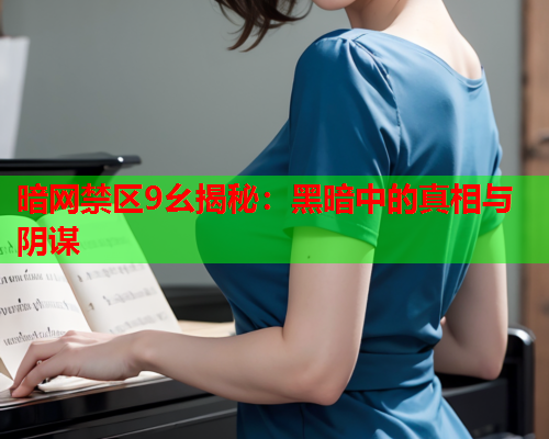 暗网禁区9幺揭秘:黑暗中的真相与阴谋 暗网禁区9幺揭秘:黑暗中的真相与阴谋