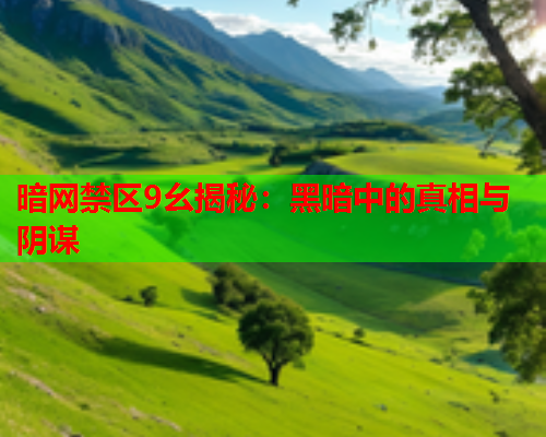 暗网禁区9幺揭秘:黑暗中的真相与阴谋 暗网禁区9幺揭秘:黑暗中的真相与阴谋