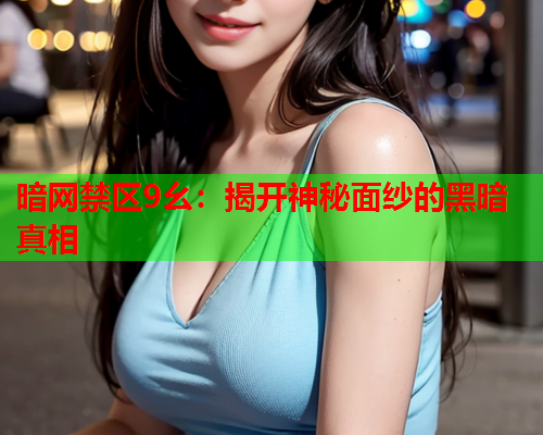 暗网禁区9幺:揭开神秘面纱的黑暗真相 暗网禁区9幺:揭开神秘面纱的黑暗真相