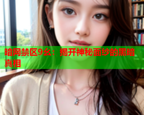 暗网禁区9幺:揭开神秘面纱的黑暗真相 暗网禁区9幺:揭开神秘面纱的黑暗真相