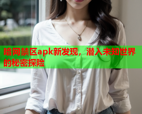 暗网禁区apk新发现,潜入未知世界的秘密探险 暗网禁区apk新发现,潜入未知世界的秘密探险