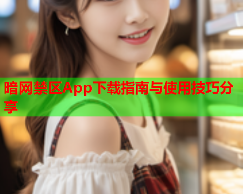 暗网禁区App下载指南与使用技巧分享 暗网禁区App下载指南与使用技巧分享