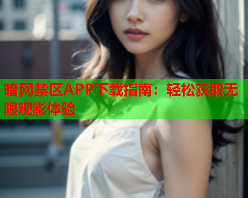 暗网禁区APP下载指南:轻松获取无限观影体验 暗网禁区APP下载指南:轻松获取无限观影体验