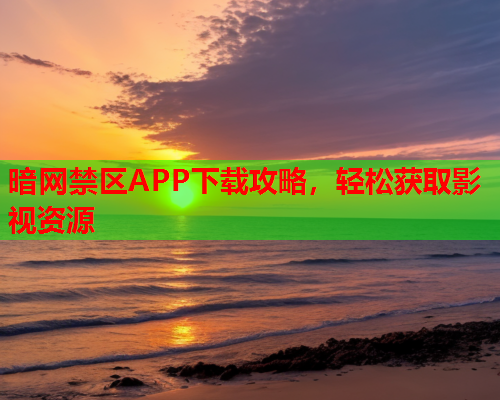 暗网禁区APP下载攻略,轻松获取影视资源 暗网禁区APP下载攻略,轻松获取影视资源