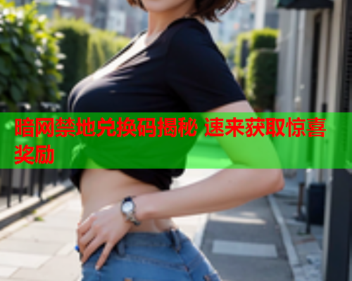 暗网禁地兑换码揭秘 速来获取惊喜奖励 暗网禁地兑换码揭秘 速来获取惊喜奖励