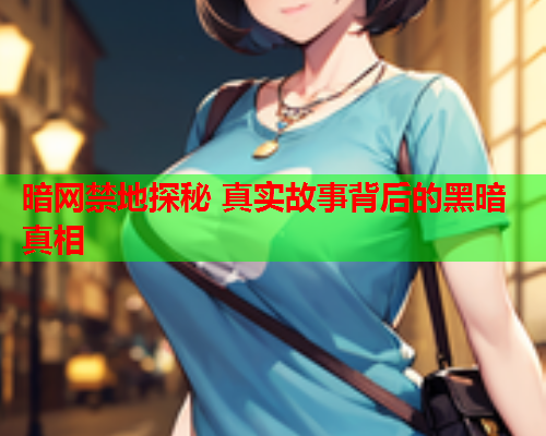 暗网禁地探秘 真实故事背后的黑暗真相 暗网禁地探秘 真实故事背后的黑暗真相