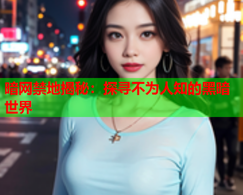 暗网禁地揭秘:探寻不为人知的黑暗世界 暗网禁地揭秘:探寻不为人知的黑暗世界