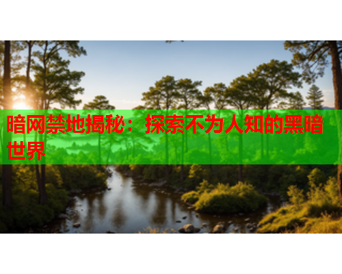 暗网禁地揭秘:探索不为人知的黑暗世界 暗网禁地揭秘:探索不为人知的黑暗世界