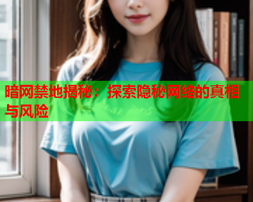 暗网禁地揭秘:探索隐秘网络的真相与风险 暗网禁地揭秘:探索隐秘网络的真相与风险