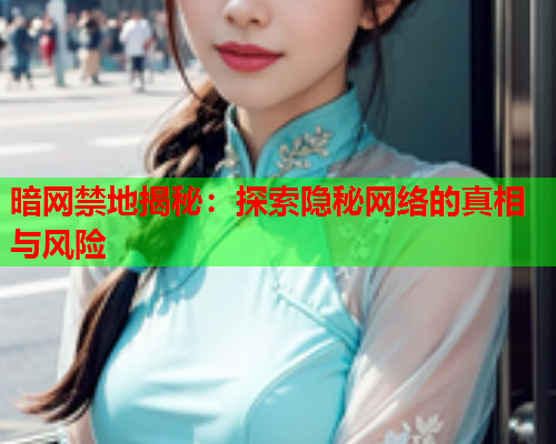 暗网禁地揭秘:探索隐秘网络的真相与风险 暗网禁地揭秘:探索隐秘网络的真相与风险