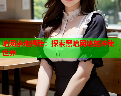 暗网禁地揭秘:探索黑暗网络的神秘世界 暗网禁地揭秘:探索黑暗网络的神秘世界