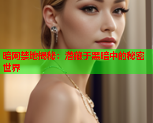 暗网禁地揭秘:潜藏于黑暗中的秘密世界 暗网禁地揭秘:潜藏于黑暗中的秘密世界