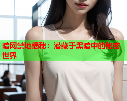 暗网禁地揭秘:潜藏于黑暗中的秘密世界 暗网禁地揭秘:潜藏于黑暗中的秘密世界