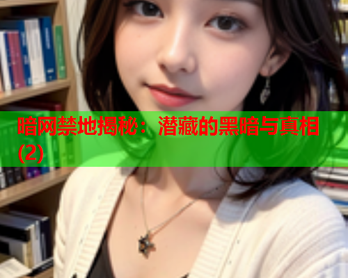 暗网禁地揭秘:潜藏的黑暗与真相(2) 暗网禁地揭秘:潜藏的黑暗与真相(2)