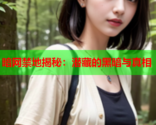 暗网禁地揭秘:潜藏的黑暗与真相 暗网禁地揭秘:潜藏的黑暗与真相
