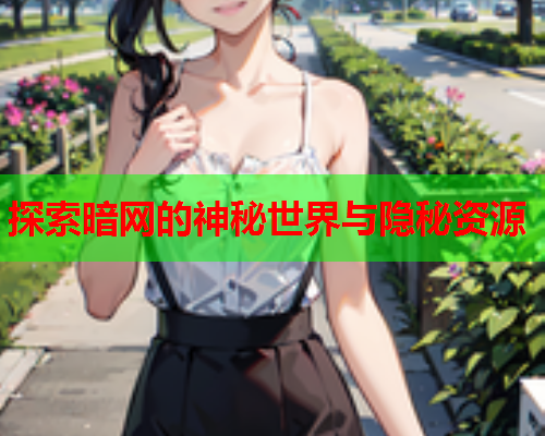 探索暗网的神秘世界与隐秘资源 探索暗网的神秘世界与隐秘资源