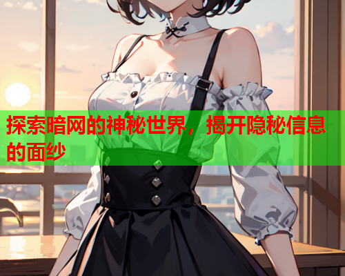 探索暗网的神秘世界,揭开隐秘信息的面纱 探索暗网的神秘世界,揭开隐秘信息的面纱